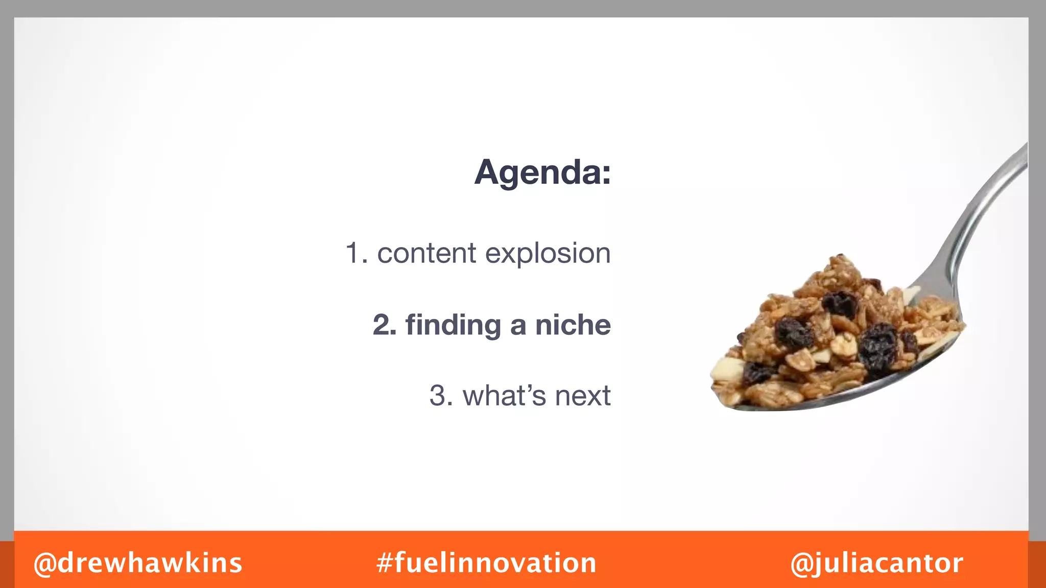 Agenda:

               1. content explosion

                 2. ﬁnding a niche

                     3. what’s next




@drewhawkins     #fuelinnovation      @juliacantor
 