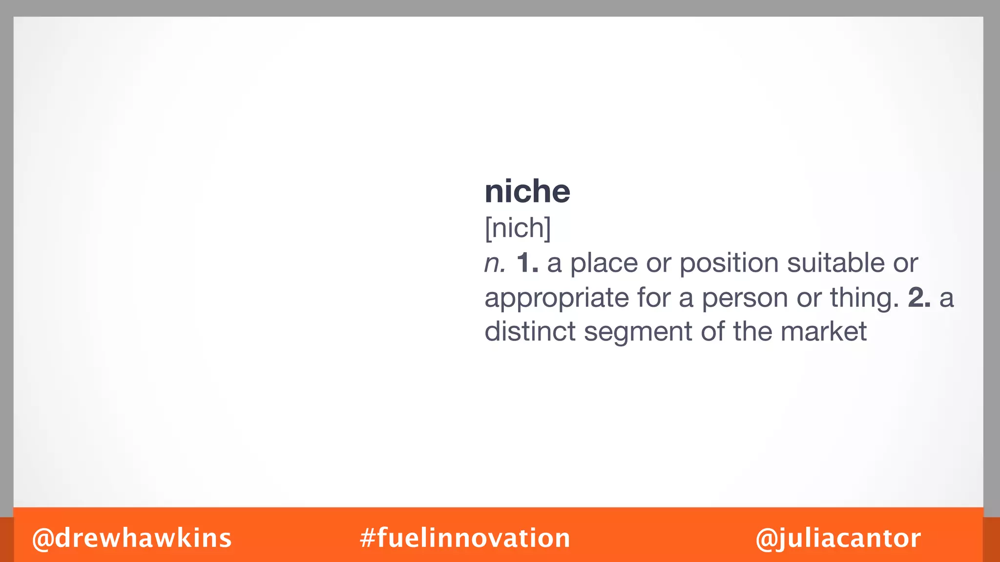 niche
                       [nich]
                       n. 1. a place or position suitable or
                       appropriate for a person or thing. 2. a
                       distinct segment of the market




@drewhawkins   #fuelinnovation               @juliacantor
 