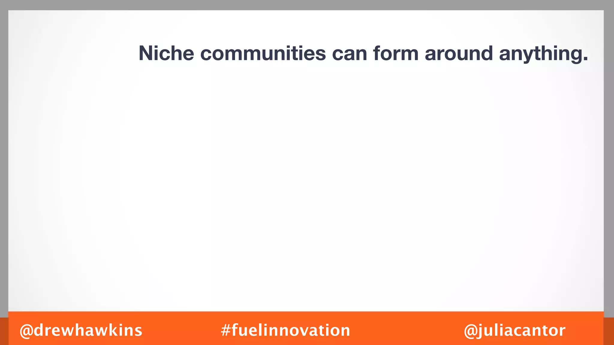 Niche communities can form around anything.




@drewhawkins      #fuelinnovation         @juliacantor
 
