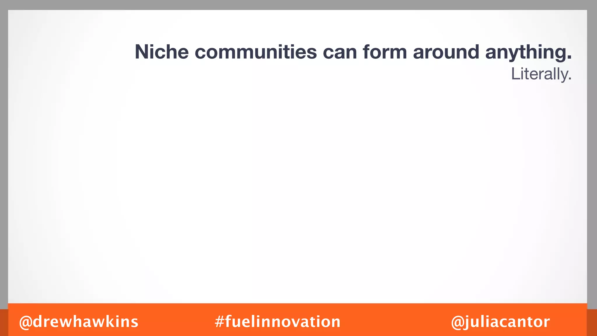 Niche communities can form around anything.
                                                 Literally.




@drewhawkins      #fuelinnovation         @juliacantor
 