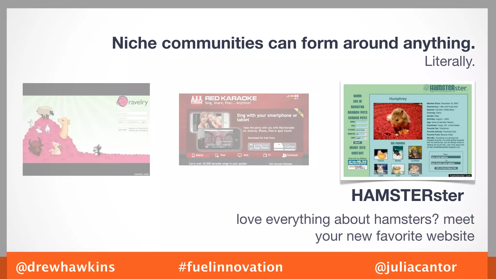 Niche communities can form around anything.
                                                        Literally.




                                            HAMSTERster
                          love everything about hamsters? meet
                                       your new favorite website

@drewhawkins      #fuelinnovation               @juliacantor
 
