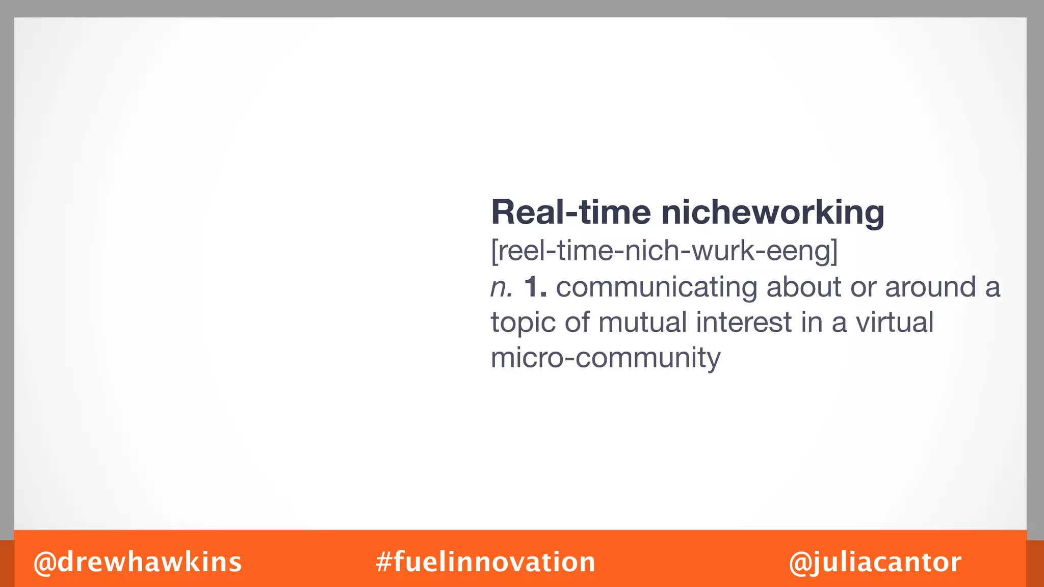 Real-time nicheworking
                      [reel-time-nich-wurk-eeng]
                      n. 1. communicating about or around a
                      topic of mutual interest in a virtual
                      micro-community




@drewhawkins   #fuelinnovation             @juliacantor
 