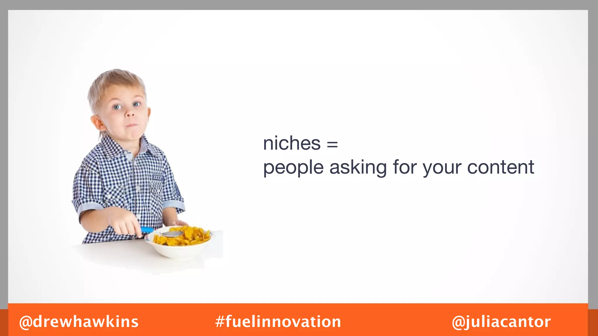 niches =
                    people asking for your content




@drewhawkins   #fuelinnovation          @juliacantor
 