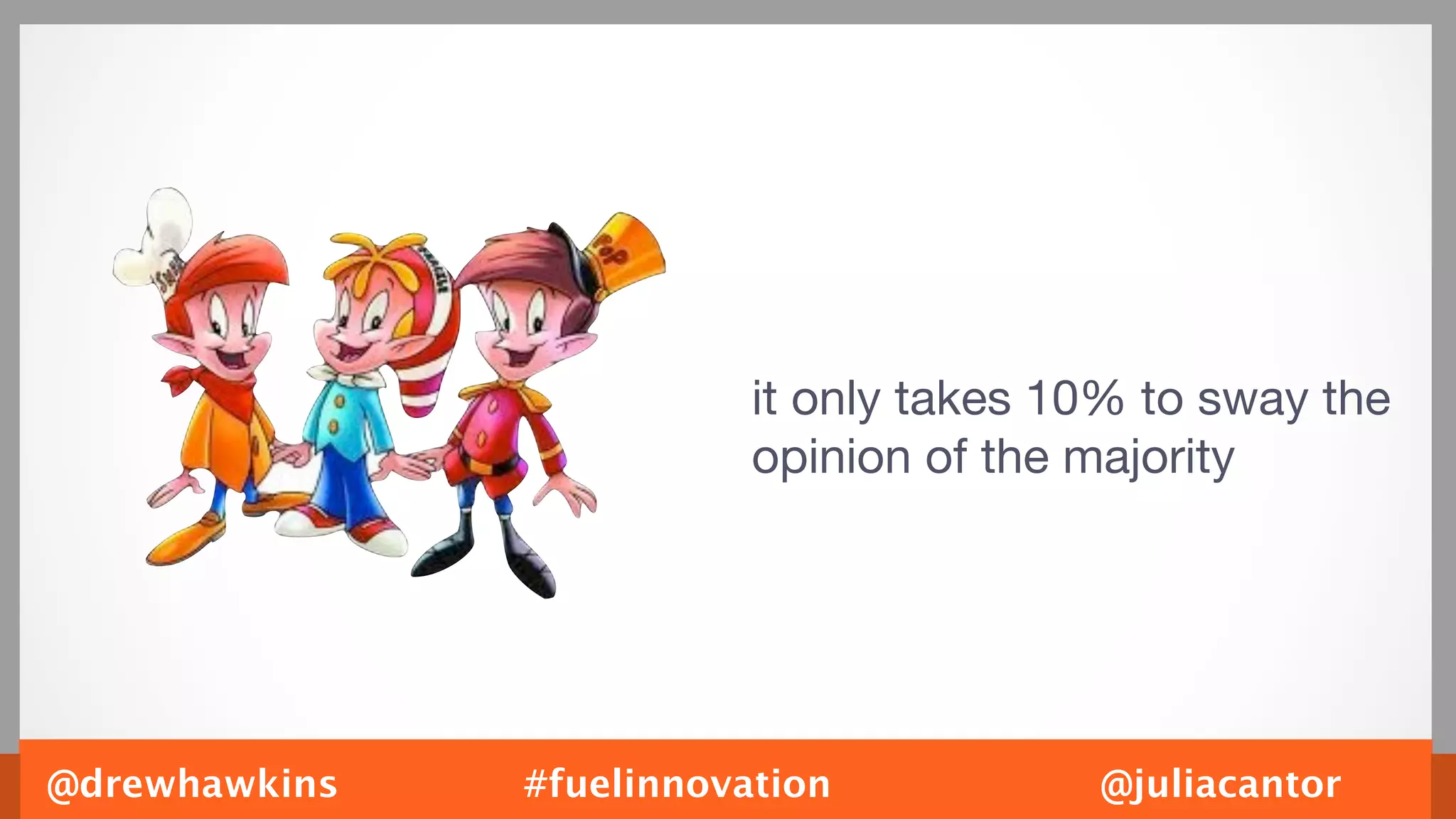 it only takes 10% to sway the
                          opinion of the majority




@drewhawkins   #fuelinnovation           @juliacantor
 
