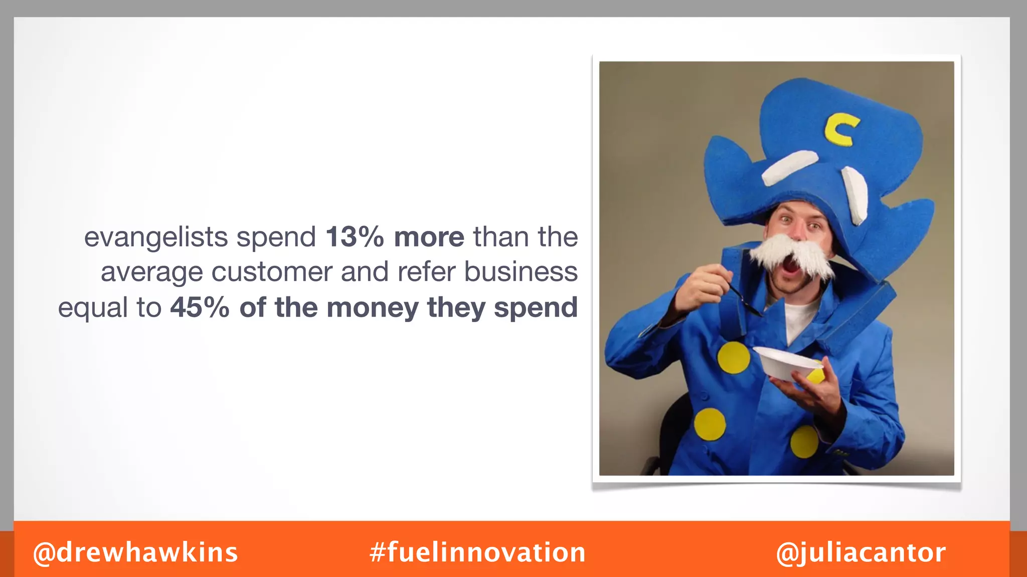 evangelists spend 13% more than the
    average customer and refer business
 equal to 45% of the money they spend




@drewhawkins           #fuelinnovation    @juliacantor
 