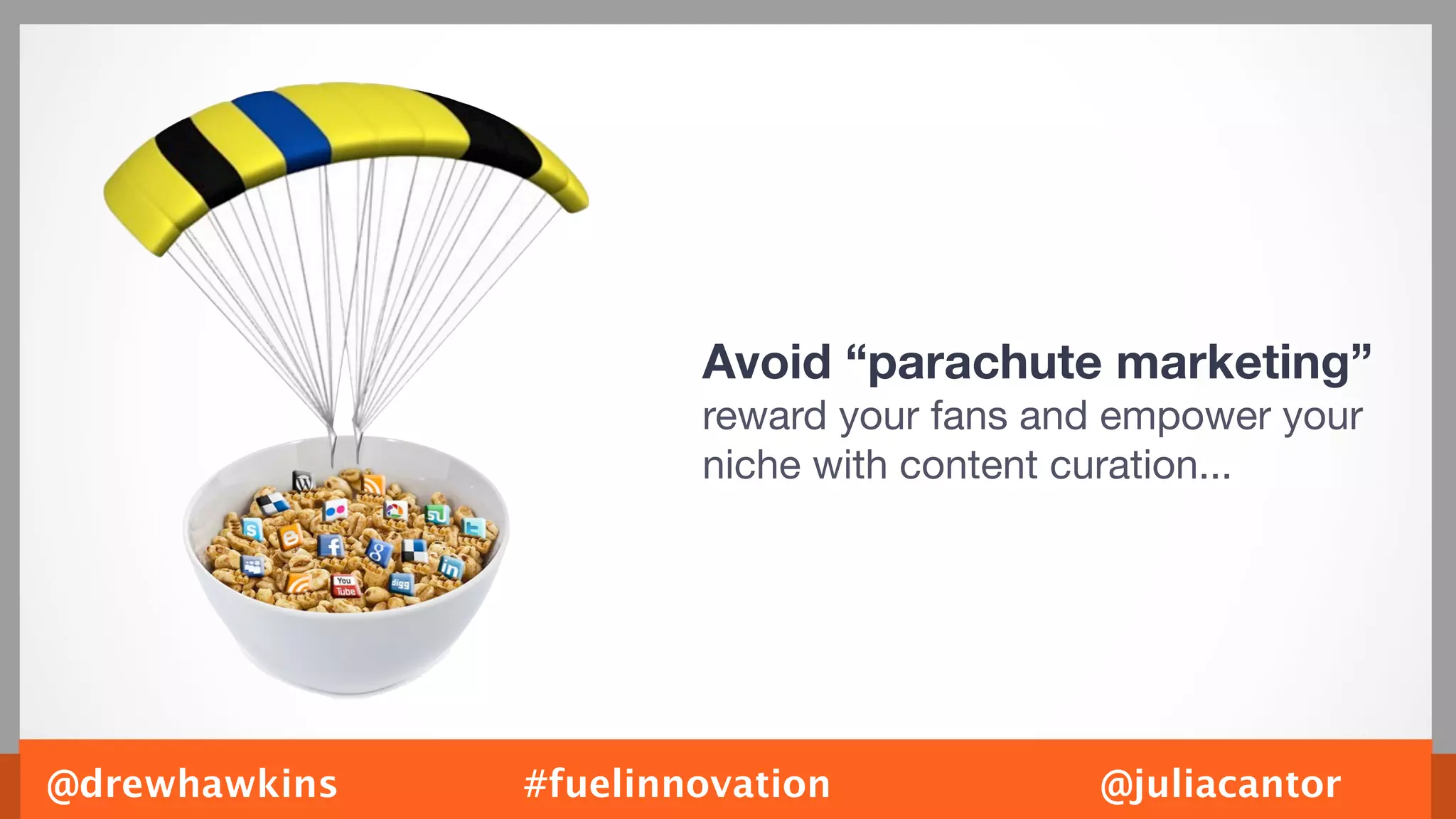 Avoid “parachute marketing”
                       reward your fans and empower your
                       niche with content curation...




@drewhawkins   #fuelinnovation            @juliacantor
 