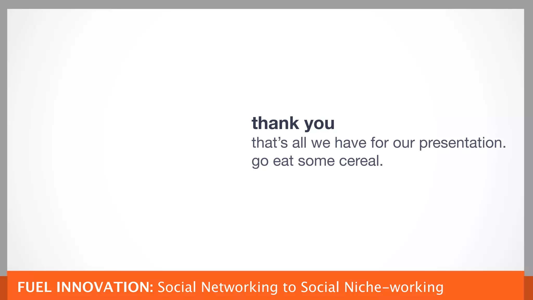 thank you
                               that’s all we have for our presentation.
                               go eat some cereal.




FUEL INNOVATION: Social Networking to Social Niche-working
 