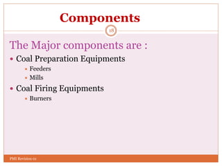 18
Components
The Major components are :
 Coal Preparation Equipments
 Feeders
 Mills
 Coal Firing Equipments
 Burners
PMI Revision 01
 