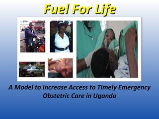 Fuel For Life

A Model to Increase Access to Timely Emergency
Obstetric Care in Uganda

 