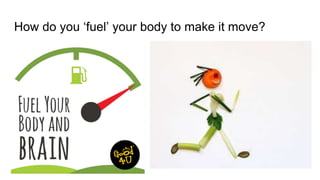 How do you ‘fuel’ your body to make it move?
 