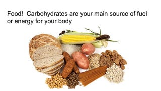 Food! Carbohydrates are your main source of fuel
or energy for your body
 