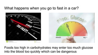 What happens when you go to fast in a car?
Foods too high in carbohydrates may enter too much glucose
into the blood too quickly which can be dangerous
 
