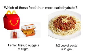 1 small fries, 6 nuggets
= 45gm
1/2 cup of pasta
= 20gm
Which of these foods has more carbohydrate?
 