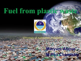 Fuel from plastic waste 
University of Agriculture, Faisalabad 
Maryum Atique 
M.Phil Chemistry 
1 
 