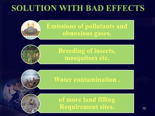 SOLUTION WITH BAD EFFECTS 
Emissions of pollutants and 
obnoxious gases. 
Breeding of insects, 
mosquitoes etc. 
Water contamination . 
of more land filling 
Requirement sites. 
10 
 