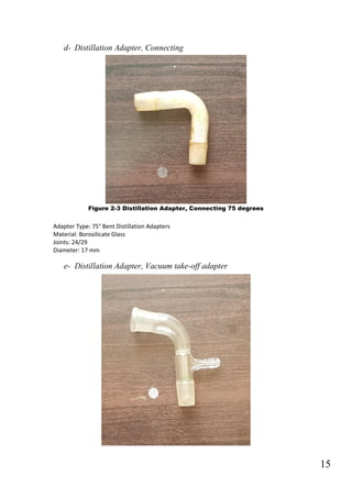 15
d- Distillation Adapter, Connecting
Figure 2-3 Distillation Adapter, Connecting 75 degrees
Adapter Type: 75° Bent Distillation Adapters
Material: Borosilicate Glass
Joints: 24/29
Diameter: 17 mm
e- Distillation Adapter, Vacuum take-off adapter
 