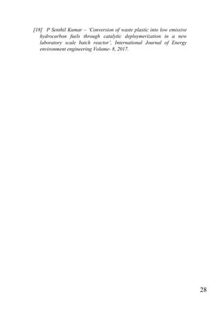 28
[18] P Senthil Kumar – „Conversion of waste plastic into low emissive
hydrocarbon fuels through catalytic deploymerization in a new
laboratory scale batch reactor‟, International Journal of Energy
environment engineering Volume- 8, 2017.
 