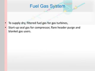 Fuel Gas System
• To supply dry, filtered fuel gas for gas turbines,
• Start-up seal gas for compressor, flare header purge and
blanket gas users.
 