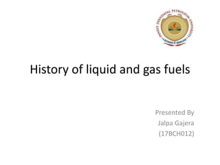 History of liquid and gas fuels
Presented By
Jalpa Gajera
(17BCH012)
 