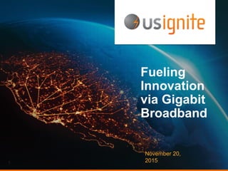 Fueling
Innovation
via Gigabit
Broadband
November 20,
20151
 