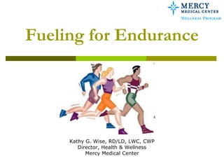 Fueling for Endurance




     Kathy G. Wise, RD/LD, LWC, CWP
        Director, Health & Wellness
           Mercy Medical Center
 