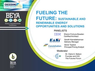 FUELING THE
FUTURE: SUSTAINABLE AND
RENEWABLE ENERGY
OPPORTUNITIES AND SOLUTIONS
Sharon Fortune Bowden
Certified Architect
Abner Tsadick
Principal Pricing Analyst
PANELISTS
Sarath Kamalakkannan
Delivery Manager
Moderator
Dr. Claire A. Nelson
Founder and CIO
The Futures Forum
 