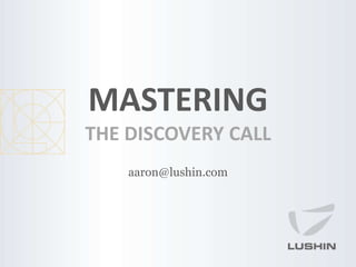 MASTERING
THE DISCOVERY CALL
aaron@lushin.com
 
