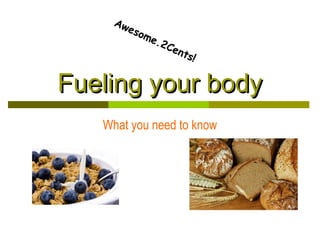 Aw
       eso
          me
             .2   Cen
                      t   s!


Fueling your body
   What you need to know
 
