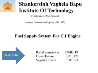 Shankersinh Vaghela Bapu
Institute Of Technology
Department of Mechanical
Internal Combustion Engines (2161902)
Prepared By
Rahul Someshvar 13ME119
Utsav Thakor 13ME120
Vagish Tripathi 13ME121
Fuel Supply System For C.I Engine
 