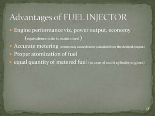  Engine performance viz. power output, economy
(equivalence ratio is maintained )
 Accurate metering (errors may cause drastic variation from the desired output.)
 Proper atomization of fuel
 equal quantity of metered fuel (in case of multi cylinder engines)
18
 