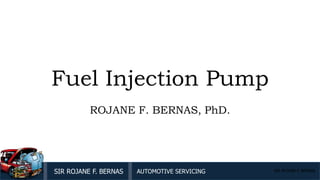 SIR ROJANE F. BERNAS AUTOMOTIVE SERVICING SIR ROJANE F. BERNAS
Fuel Injection Pump
ROJANE F. BERNAS, PhD.
SIR ROJANE F. BERNAS
 