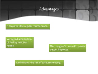 Advantages
It requires little regular maintenance.
Very good atomization
of fuel by injection
nozzle. The engine's overall power
output improves.
It eliminates the risk of carburettor icing.
 
