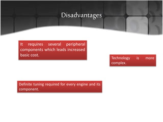 Disadvantages
It requires several peripheral
components which leads increased
basic cost.
Technology is more
complex.
Definite tuning required for every engine and its
component.
 