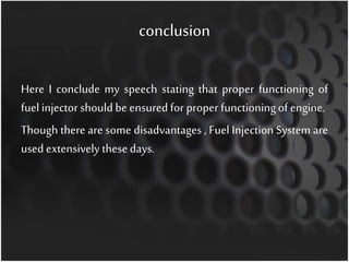 conclusion
Here I conclude my speech stating that proper functioning of
fuelinjector should be ensured for proper functioningof engine.
Though there are some disadvantages , Fuel Injection System are
used extensively thesedays.
 