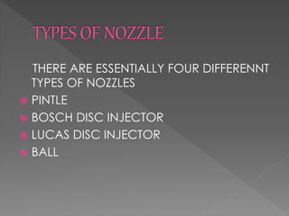 THERE ARE ESSENTIALLY FOUR DIFFERENNT
TYPES OF NOZZLES
 PINTLE
 BOSCH DISC INJECTOR
 LUCAS DISC INJECTOR
 BALL
 