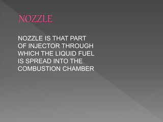 NOZZLE IS THAT PART
OF INJECTOR THROUGH
WHICH THE LIQUID FUEL
IS SPREAD INTO THE
COMBUSTION CHAMBER
 