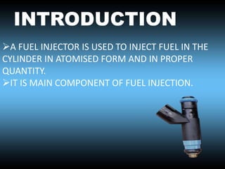 INTRODUCTION
A FUEL INJECTOR IS USED TO INJECT FUEL IN THE
CYLINDER IN ATOMISED FORM AND IN PROPER
QUANTITY.
IT IS MAIN COMPONENT OF FUEL INJECTION.