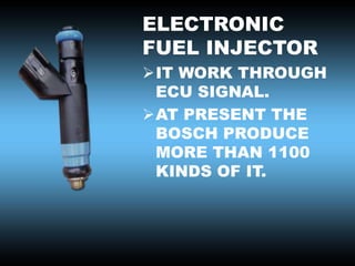 ELECTRONIC
FUEL INJECTOR
IT WORK THROUGH
ECU SIGNAL.
AT PRESENT THE
BOSCH PRODUCE
MORE THAN 1100
KINDS OF IT.