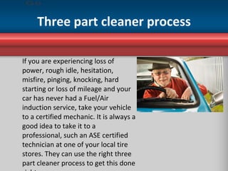 Three part cleaner process <ul><li>If you are experiencing loss of power, rough idle, hesitation, misfire, pinging, knocki...