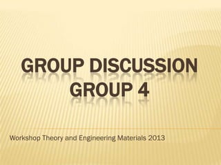 GROUP DISCUSSION
       GROUP 4

Workshop Theory and Engineering Materials 2013
 