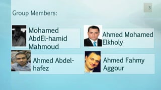 Group Members:
3
Mohamed
AbdEl-hamid
Mahmoud
Ahmed Mohamed
Elkholy
Ahmed Abdel-
hafez
Ahmed Fahmy
Aggour
 