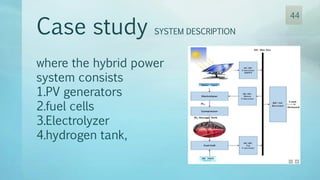 Case study SYSTEM DESCRIPTION
where the hybrid power
system consists
1.PV generators
2.fuel cells
3.Electrolyzer
4.hydrogen tank,
44
 