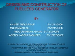 BY
AHMED ABDULRAUF 21/1211/0006
MUHAMMAD ALI 21/1211/0008
ABDULRAHMAN ADAMU 21/1212/0005
ABEDOH ABDULRASHEED 21/1212B/0002
IN PARTIAL FULFILLMENT OF THE REQUIREMENTS FOR THE AWARD OF HIGHER
NATIONAL DIPLOMA (HND)
THE DEPARTMENT OF MECHANICAL ENGINEERING, SCHOOL OF ENGINEERING,
(MANUFACTURING OPTION)
ABUBAKAR TATARI ALI POLYTECHNIC BAUCHI, BAUCHI STATE
 