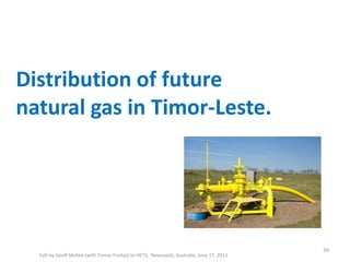 Talk by Geoff McKee (with Tomas Freitas) to HETS, Newcastle, Australia, June 17, 2011
39
Distribution of future
natural gas in Timor-Leste.
 