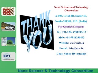 Fuel Nano-Additive
Technology
Nano Science and Technology
Consortium
A-105, Level-III, Sector-63,
Noida-201301, U.P., (India)
For Queries/Concerns
Tel: +91-120- 4781215-17
Mob: +91-9818206463
Website: www.nstc.in
E-mail: info@nstc.in
Chat: Yahoo ID- nstcchat
 