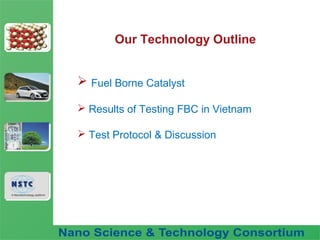 Fuel Nano-Additive
Technology
Our Technology Outline
 Fuel Borne Catalyst
 Results of Testing FBC in Vietnam
 Test Protocol & Discussion
 