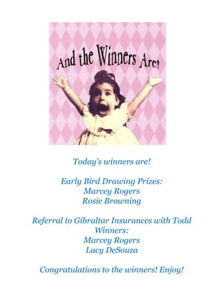 Today’s winners are!
Early Bird Drawing Prizes:
Marcey Rogers
Rosie Browning
Referral to Gibraltar Insurances with Todd
Winners:
Marcey Rogers
Lacy DeSouza
Congratulations to the winners! Enjoy!
 