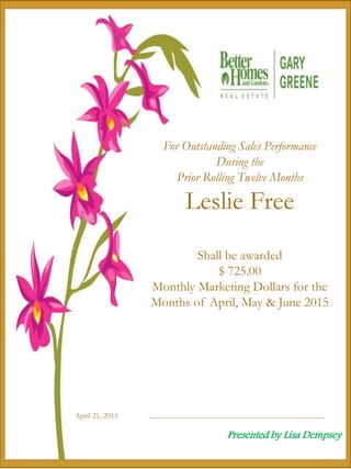April 21, 2015
For Outstanding Sales Performance
During the
Prior Rolling Twelve Months
Leslie Free
Shall be awarded
$ 725.00
Monthly Marketing Dollars for the
Months of April, May & June 2015
Presented by Lisa Dempsey
 