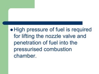  High pressure of fuel is required
for lifting the nozzle valve and
penetration of fuel into the
pressurised combustion
chamber.
 