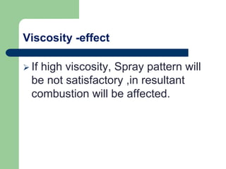 Viscosity -effect
 If high viscosity, Spray pattern will
be not satisfactory ,in resultant
combustion will be affected.
 